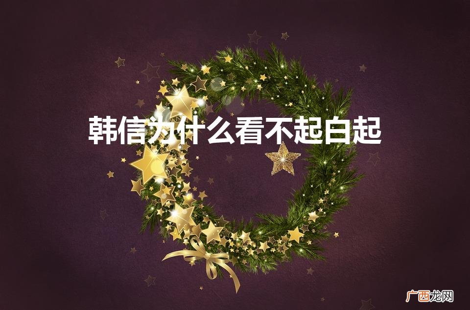 名将韩信为何瞧不起战神白起 韩信为什么看不起白起