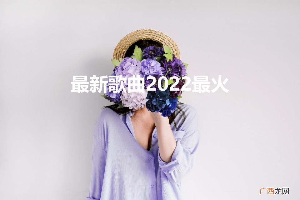 2022年最火的五首歌曲 最新歌曲2022最火