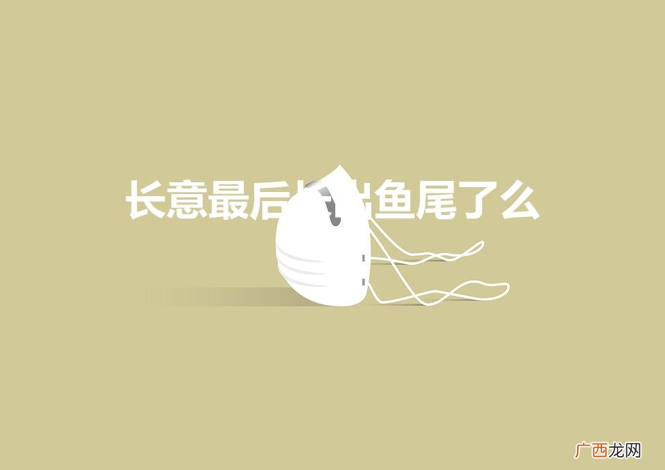 长意的尾巴最后还会长出来嘛 长意最后长出鱼尾了么