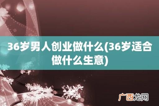 36岁创业，致富良机 36岁做点什么生意好