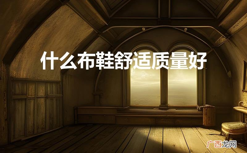 什么布鞋舒适质量好又便宜 什么布鞋舒适质量好