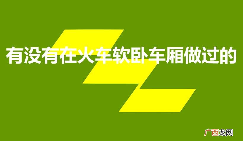 火车软卧旅行体验 有没有在火车软卧车厢做过的