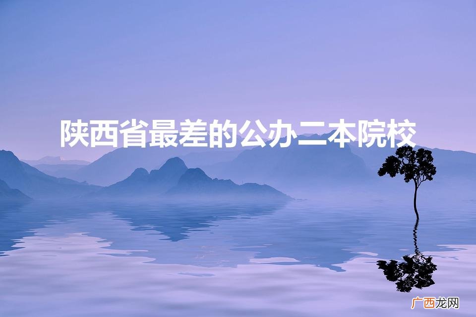 陕西最低分公办二本大学 陕西省最差的公办二本院校