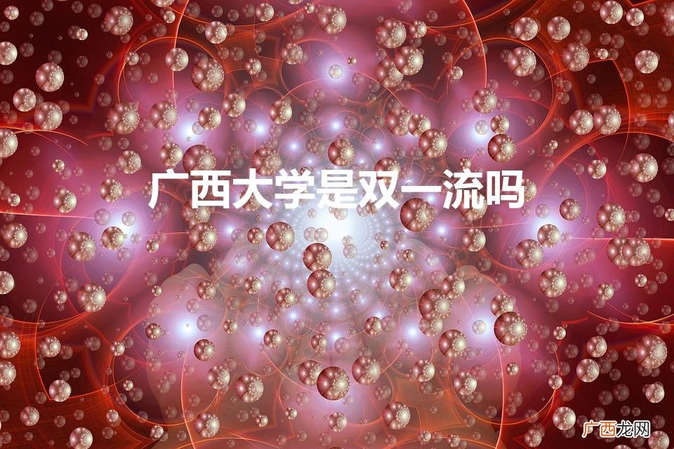 广西大学什么时候入选双一流 广西大学是双一流吗
