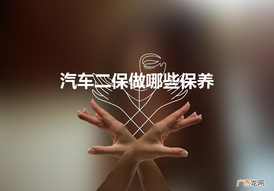 汽车做第二次保养要做哪些项目 汽车二保做哪些保养