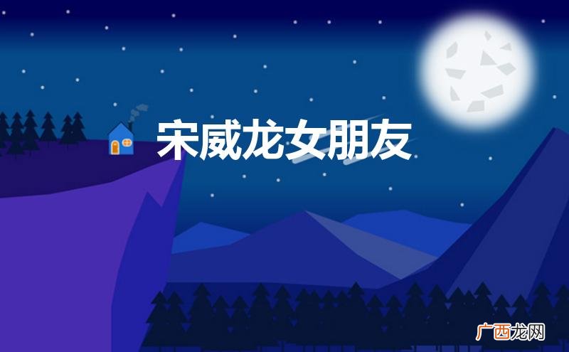宋威龙女朋友是赵佳丽吗 宋威龙女朋友