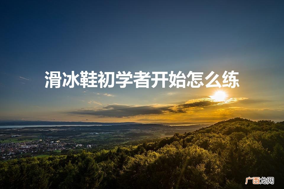 旱冰鞋初学者开始怎么练 滑冰鞋初学者开始怎么练
