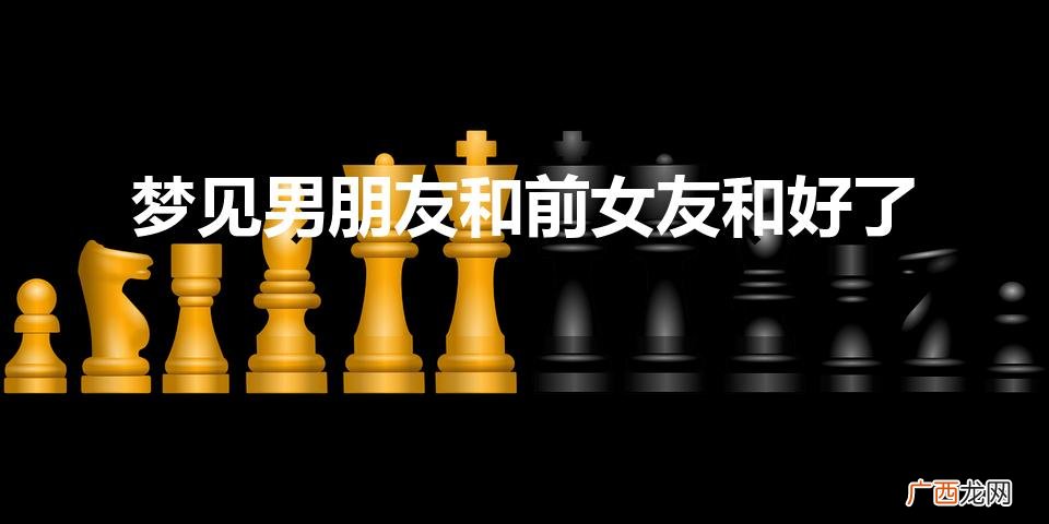 梦到男朋友和前女友复合 梦见男朋友和前女友和好了