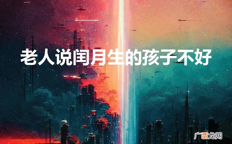 老人说闰月生的孩子不好是对的吗 老人说闰月生的孩子不好