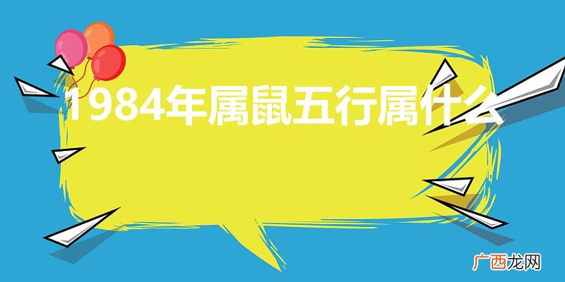 1984年属鼠五行属什么命 1984年属鼠五行属什么