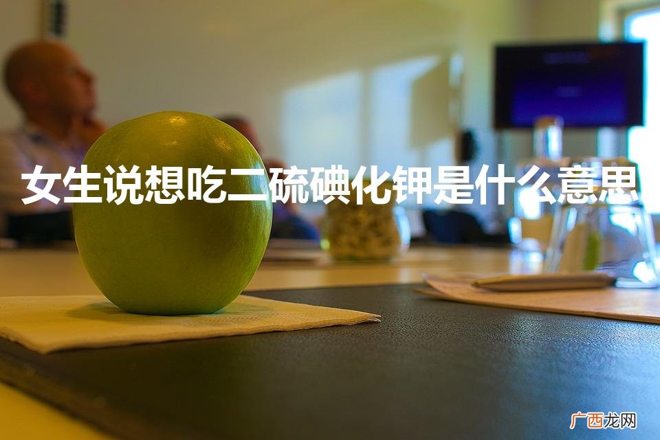 二氧化碘钾网络用语 女生说想吃二硫碘化钾是什么意思