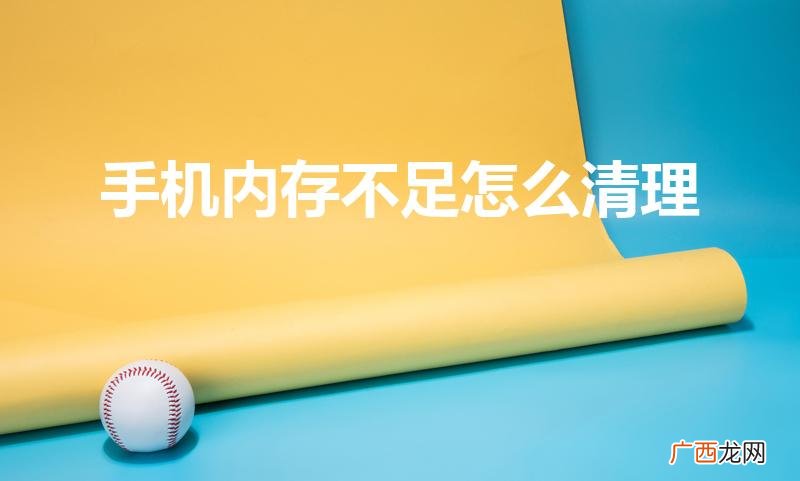 内存不足怎么清理 手机内存不足怎么清理