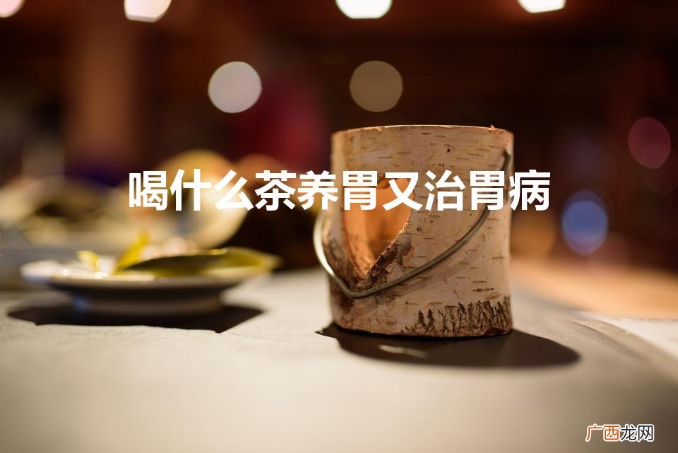 胃不好的人喝什么茶养胃 喝什么茶养胃又治胃病
