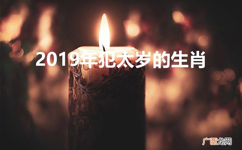 2019年犯太岁的生肖有哪些 2019年犯太岁的生肖