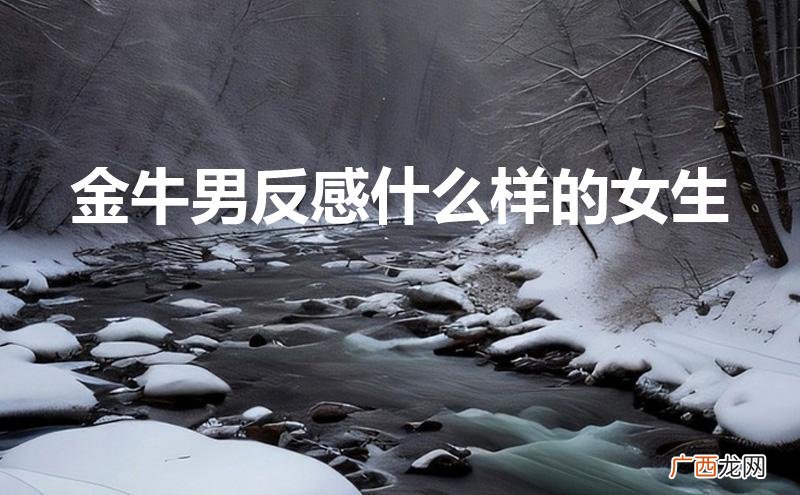 金牛男最烦什么女孩 金牛男反感什么样的女生