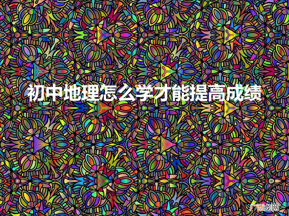 初中地理怎么学才能提高成绩（地理怎么学才能快速提高成绩初中)